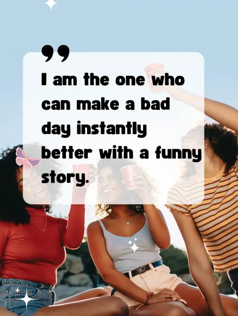 I am the one who can make a bad day instantly better with a funny story.
