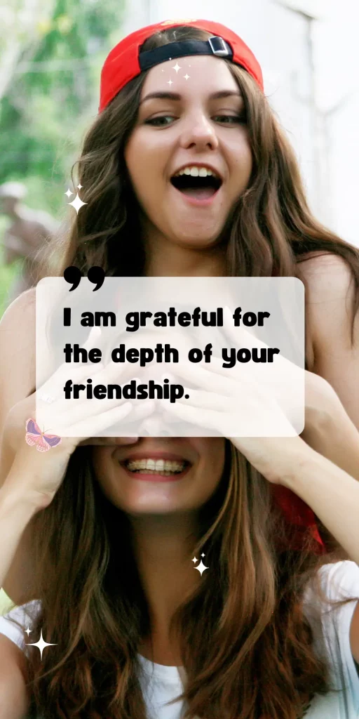 I am grateful for the depth of your friendship.